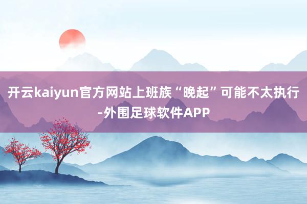 开云kaiyun官方网站上班族“晚起”可能不太执行-外围足球软件APP