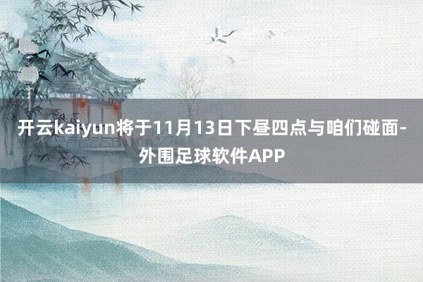 开云kaiyun将于11月13日下昼四点与咱们碰面-外围足球软件APP