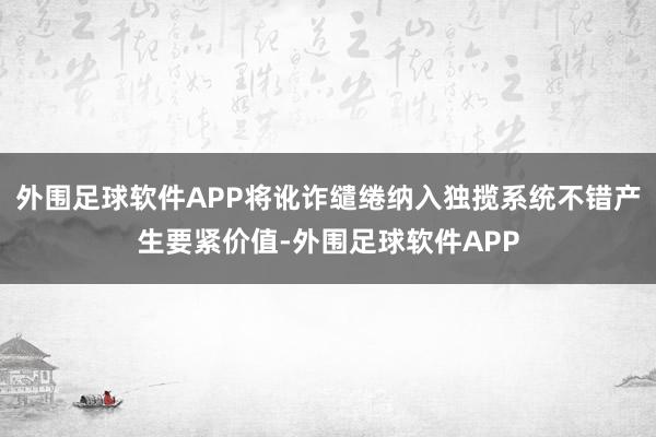 外围足球软件APP将讹诈缱绻纳入独揽系统不错产生要紧价值-外围足球软件APP