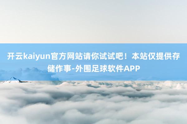 开云kaiyun官方网站请你试试吧！本站仅提供存储作事-外围足球软件APP