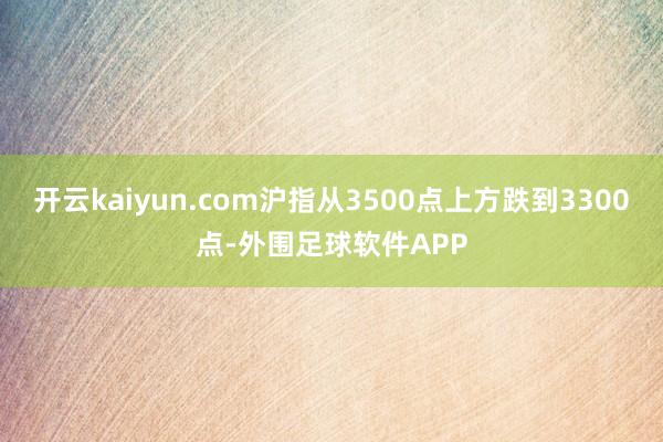 开云kaiyun.com沪指从3500点上方跌到3300点-外围足球软件APP