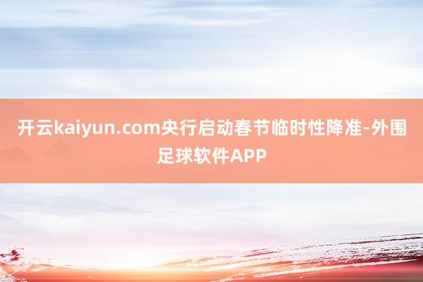 开云kaiyun.com央行启动春节临时性降准-外围足球软件APP