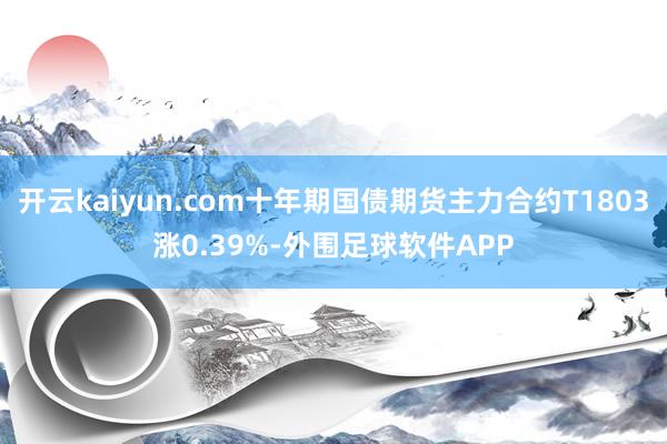 开云kaiyun.com十年期国债期货主力合约T1803涨0.39%-外围足球软件APP