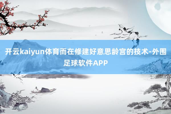 开云kaiyun体育而在修建好意思龄宫的技术-外围足球软件APP