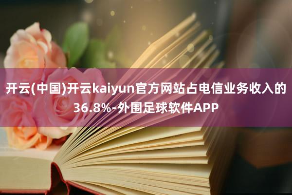 开云(中国)开云kaiyun官方网站占电信业务收入的36.8%-外围足球软件APP