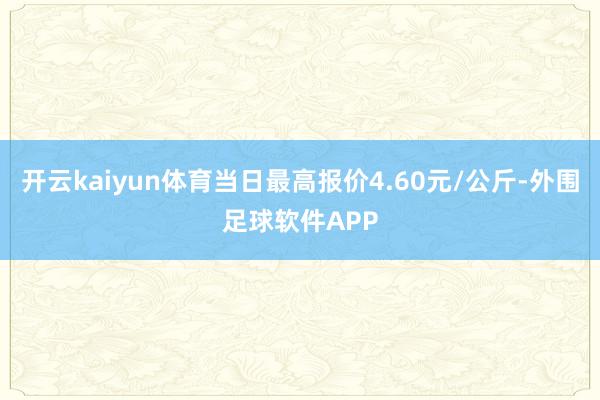 开云kaiyun体育当日最高报价4.60元/公斤-外围足球软件APP