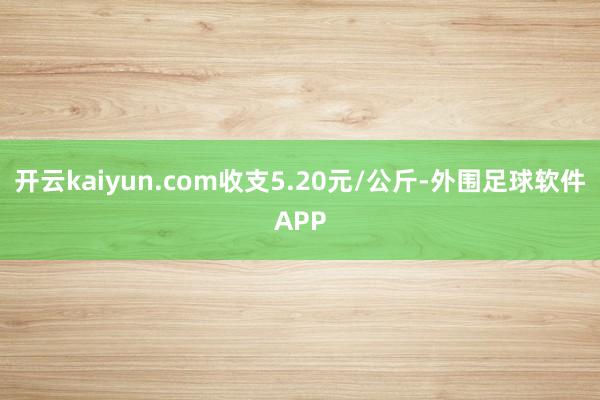 开云kaiyun.com收支5.20元/公斤-外围足球软件APP