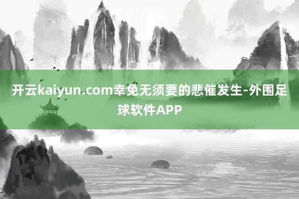 开云kaiyun.com幸免无须要的悲催发生-外围足球软件APP