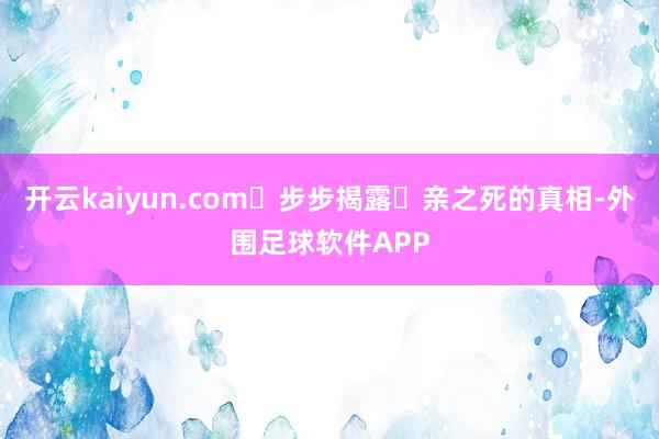 开云kaiyun.com⼀步步揭露⺟亲之死的真相-外围足球软件APP