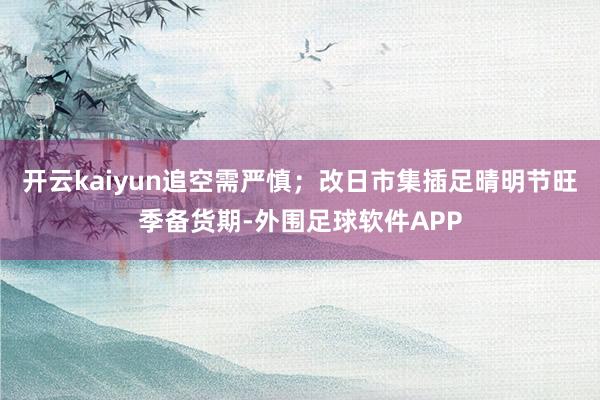 开云kaiyun追空需严慎；改日市集插足晴明节旺季备货期-外围足球软件APP