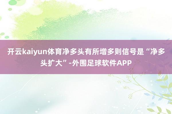 开云kaiyun体育净多头有所增多则信号是“净多头扩大”-外围足球软件APP