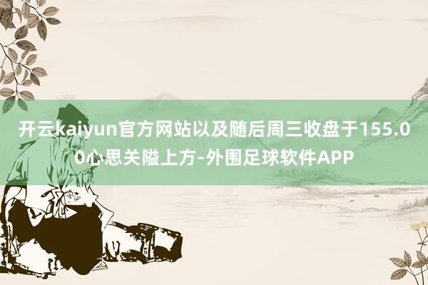 开云kaiyun官方网站以及随后周三收盘于155.00心思关隘上方-外围足球软件APP