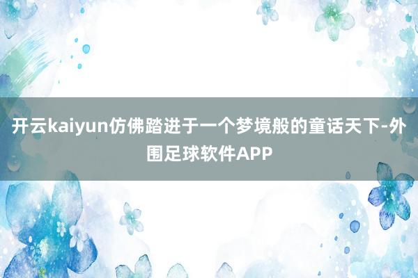 开云kaiyun仿佛踏进于一个梦境般的童话天下-外围足球软件APP