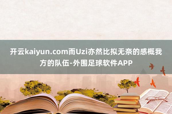 开云kaiyun.com而Uzi亦然比拟无奈的感概我方的队伍-外围足球软件APP