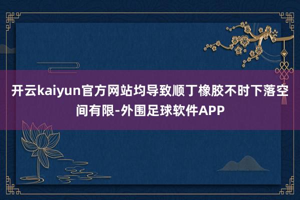 开云kaiyun官方网站均导致顺丁橡胶不时下落空间有限-外围足球软件APP