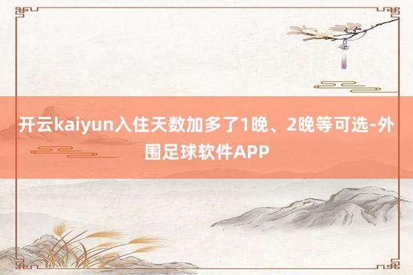 开云kaiyun入住天数加多了1晚、2晚等可选-外围足球软件APP