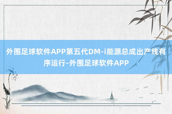 外围足球软件APP第五代DM-i能源总成出产线有序运行-外围足球软件APP