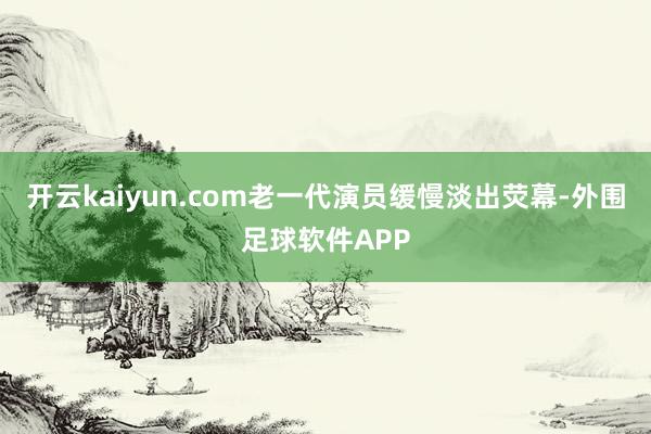 开云kaiyun.com老一代演员缓慢淡出荧幕-外围足球软件APP