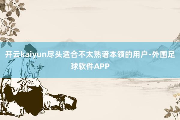 开云kaiyun尽头适合不太熟谙本领的用户-外围足球软件APP