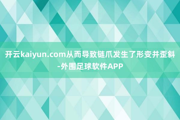 开云kaiyun.com从而导致链爪发生了形变并歪斜-外围足球软件APP