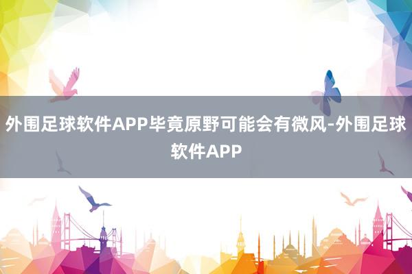 外围足球软件APP毕竟原野可能会有微风-外围足球软件APP