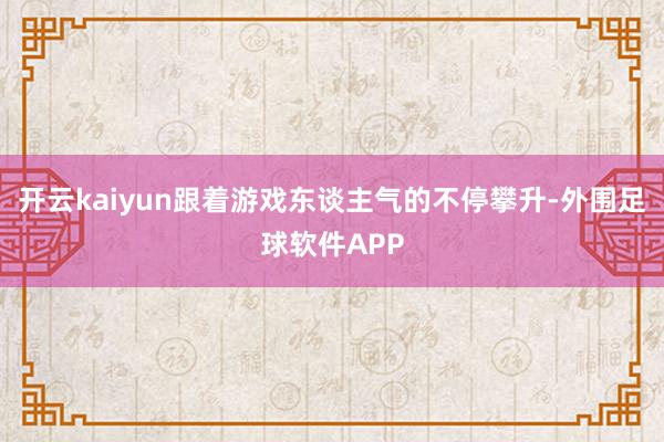 开云kaiyun跟着游戏东谈主气的不停攀升-外围足球软件APP