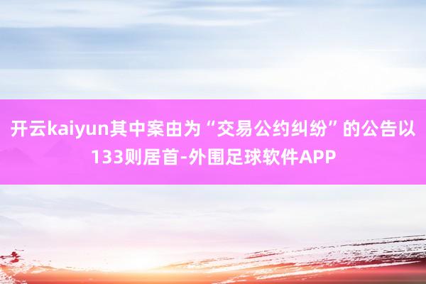 开云kaiyun其中案由为“交易公约纠纷”的公告以133则居首-外围足球软件APP