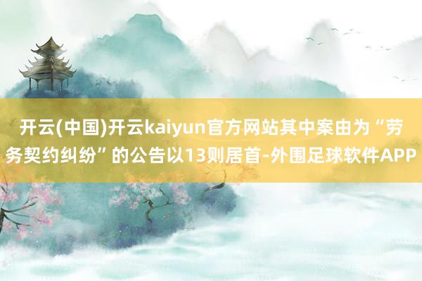 开云(中国)开云kaiyun官方网站其中案由为“劳务契约纠纷”的公告以13则居首-外围足球软件APP