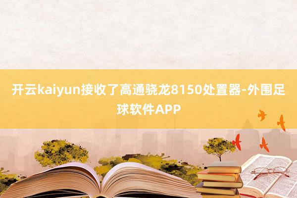 开云kaiyun接收了高通骁龙8150处置器-外围足球软件APP