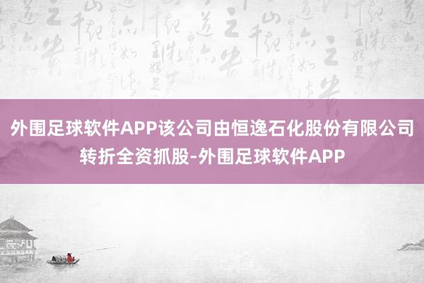 外围足球软件APP该公司由恒逸石化股份有限公司转折全资抓股-外围足球软件APP