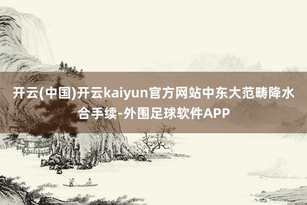 开云(中国)开云kaiyun官方网站中东大范畴降水合手续-外围足球软件APP