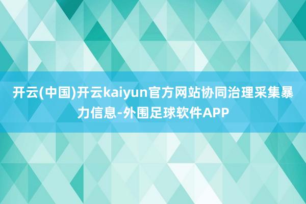 开云(中国)开云kaiyun官方网站协同治理采集暴力信息-外围足球软件APP