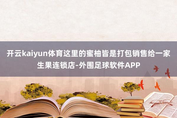 开云kaiyun体育这里的蜜柚皆是打包销售给一家生果连锁店-外围足球软件APP