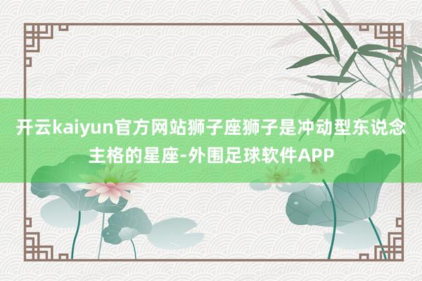 开云kaiyun官方网站狮子座狮子是冲动型东说念主格的星座-外围足球软件APP