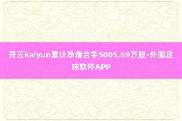 开云kaiyun累计净增合手5005.69万股-外围足球软件APP