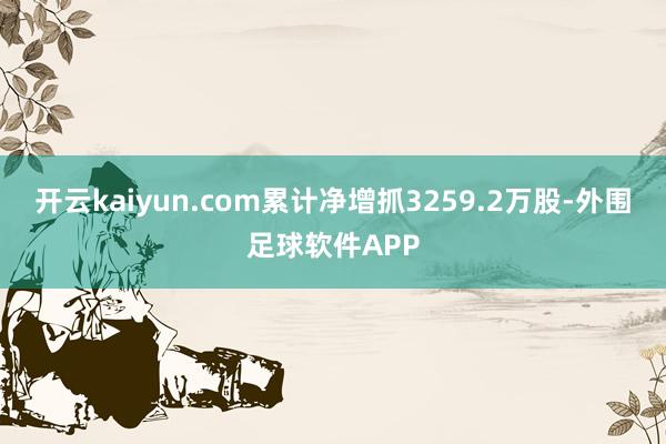 开云kaiyun.com累计净增抓3259.2万股-外围足球软件APP