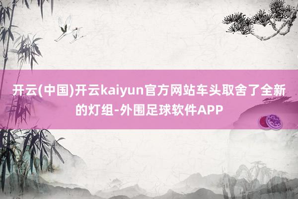 开云(中国)开云kaiyun官方网站车头取舍了全新的灯组-外围足球软件APP