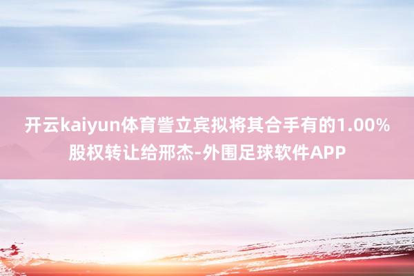 开云kaiyun体育訾立宾拟将其合手有的1.00%股权转让给邢杰-外围足球软件APP