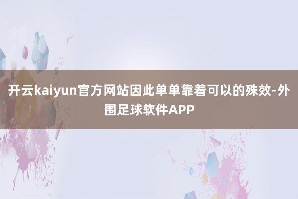 开云kaiyun官方网站因此单单靠着可以的殊效-外围足球软件APP