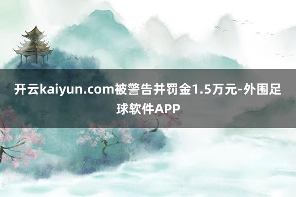 开云kaiyun.com被警告并罚金1.5万元-外围足球软件APP