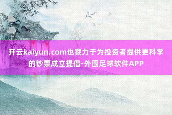 开云kaiyun.com也戮力于为投资者提供更科学的钞票成立提倡-外围足球软件APP