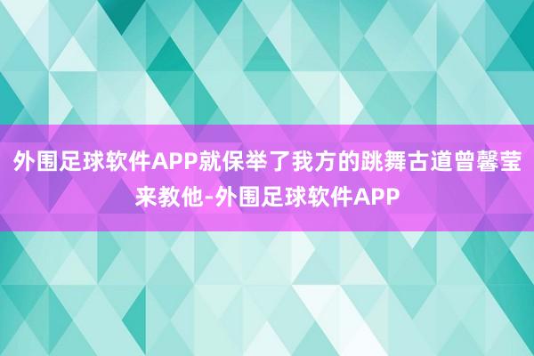 外围足球软件APP就保举了我方的跳舞古道曾馨莹来教他-外围足球软件APP