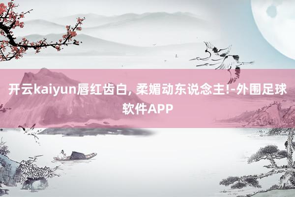 开云kaiyun唇红齿白, 柔媚动东说念主!-外围足球软件APP