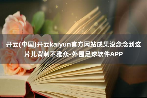 开云(中国)开云kaiyun官方网站成果没念念到这片儿背刺不雅众-外围足球软件APP