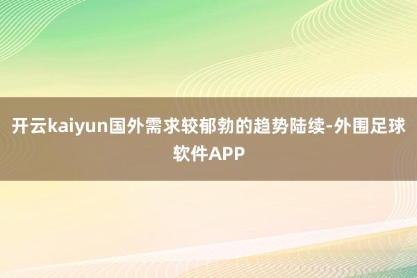 开云kaiyun国外需求较郁勃的趋势陆续-外围足球软件APP