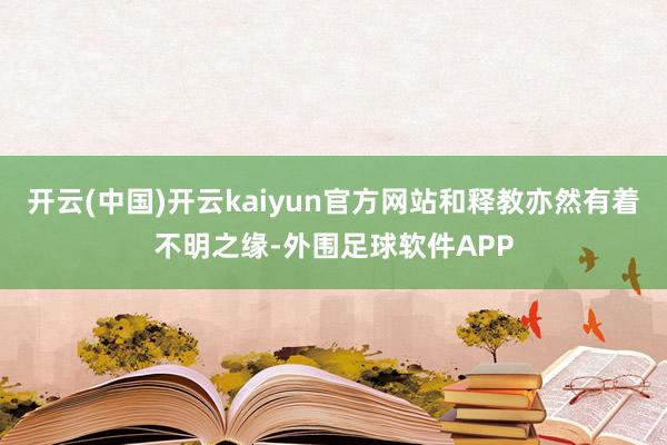 开云(中国)开云kaiyun官方网站和释教亦然有着不明之缘-外围足球软件APP