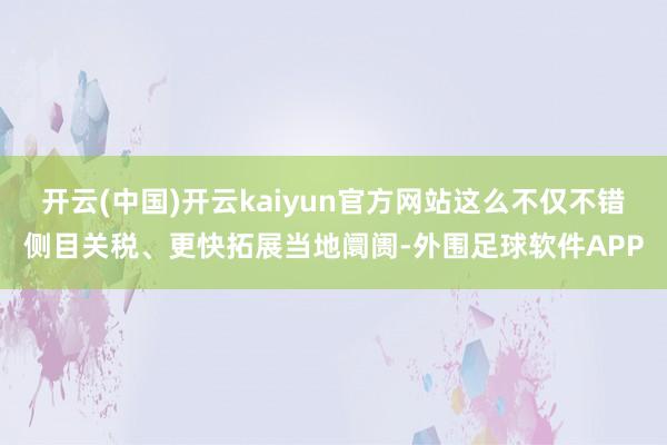 开云(中国)开云kaiyun官方网站这么不仅不错侧目关税、更快拓展当地阛阓-外围足球软件APP