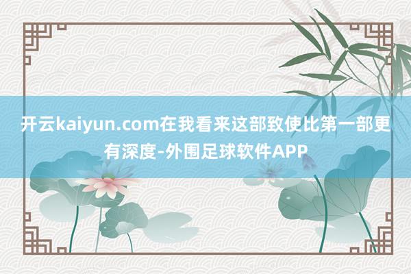 开云kaiyun.com在我看来这部致使比第一部更有深度-外围足球软件APP