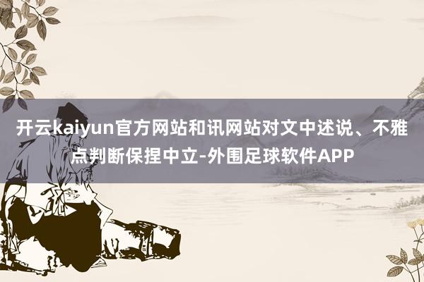 开云kaiyun官方网站和讯网站对文中述说、不雅点判断保捏中立-外围足球软件APP