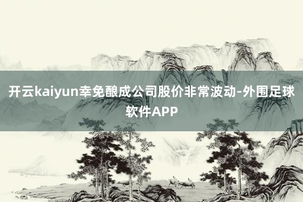 开云kaiyun幸免酿成公司股价非常波动-外围足球软件APP